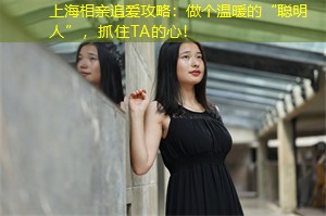 上海相亲追爱攻略：做个温暖的“聪明人”，抓住TA的心！